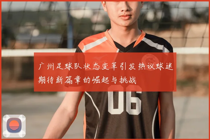 广州足球队状态变革引发热议球迷期待新篇章的崛起与挑战