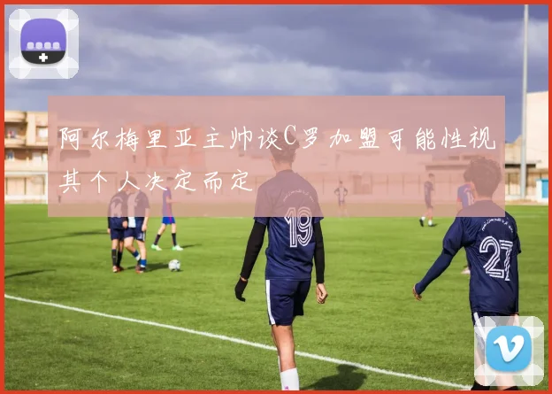 阿尔梅里亚主帅谈C罗加盟可能性视其个人决定而定