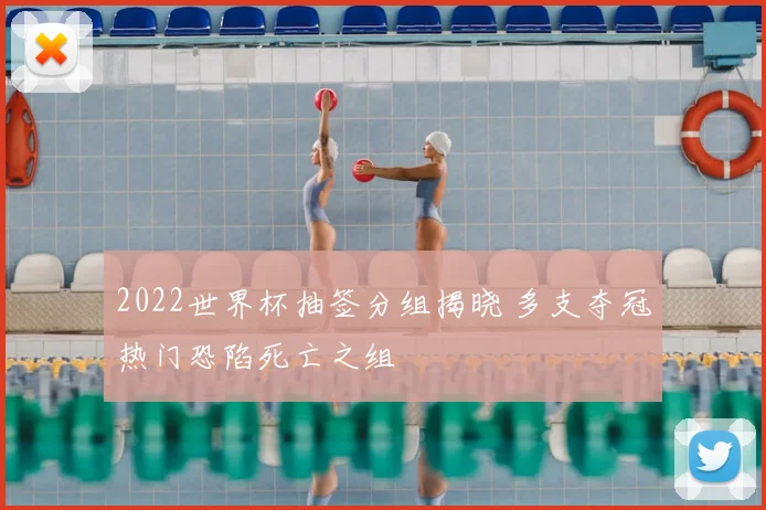 2022世界杯抽签分组揭晓 多支夺冠热门恐陷死亡之组