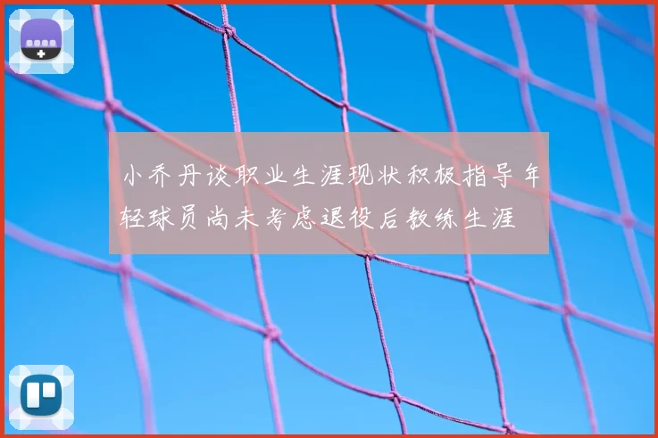 小乔丹谈职业生涯现状积极指导年轻球员尚未考虑退役后教练生涯