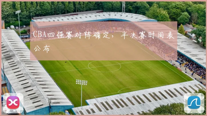 CBA四强赛对阵确定，半决赛时间表公布
