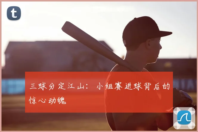 三球分定江山：小组赛进球背后的惊心动魄