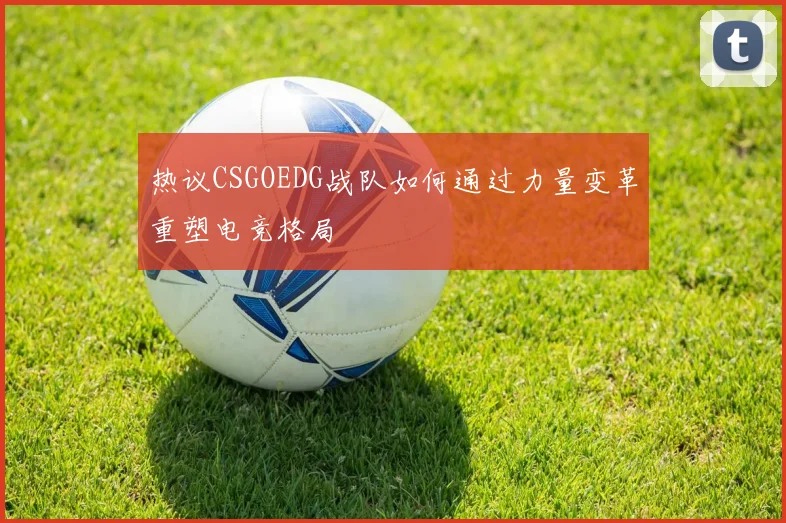 热议CSGOEDG战队如何通过力量变革重塑电竞格局
