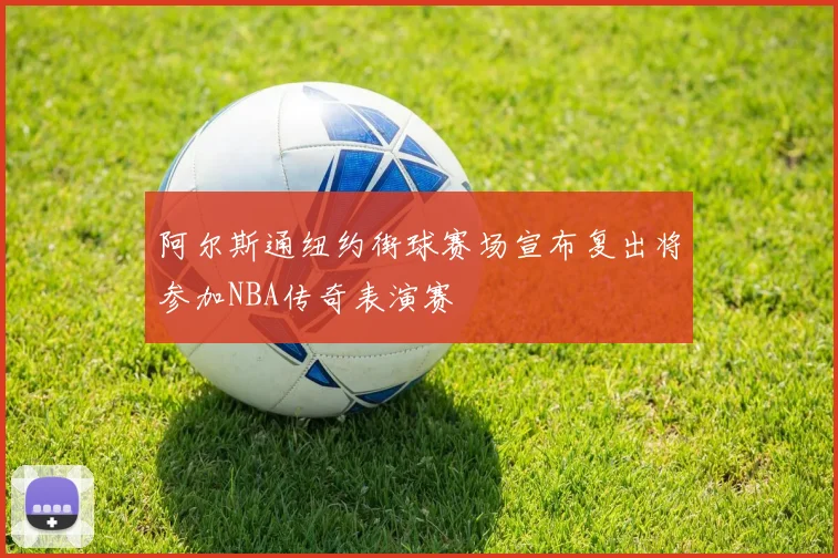 阿尔斯通纽约街球赛场宣布复出将参加NBA传奇表演赛