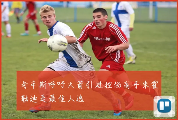 考辛斯呼吁火箭引进控场高手朱霍勒迪是最佳人选