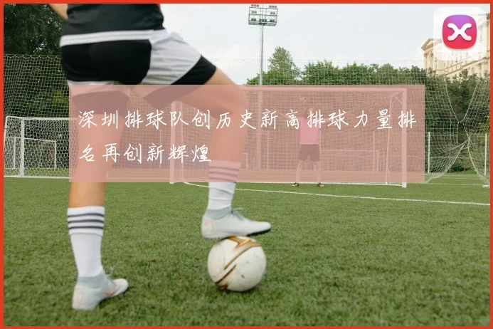 深圳排球队创历史新高排球力量排名再创新辉煌