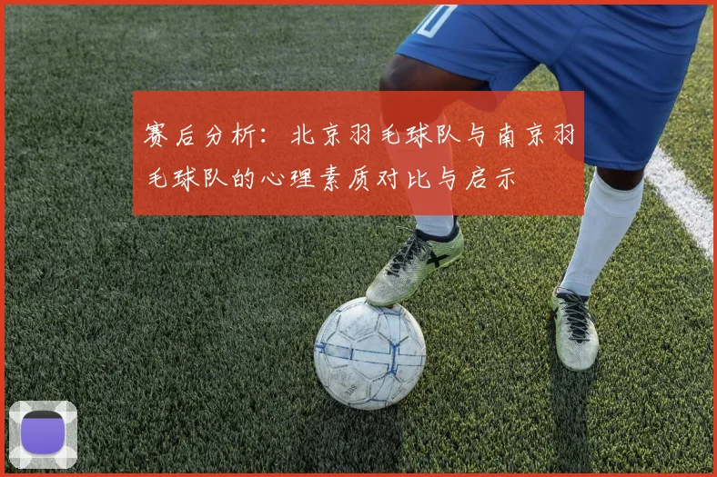 赛后分析：北京羽毛球队与南京羽毛球队的心理素质对比与启示