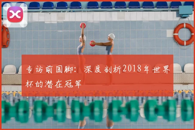专访前国脚：深度剖析2018年世界杯的潜在冠军
