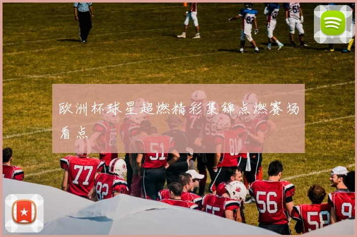 欧洲杯球星超燃精彩集锦点燃赛场看点
