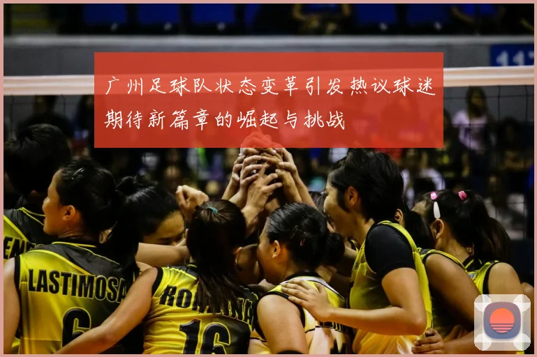 广州足球队状态变革引发热议球迷期待新篇章的崛起与挑战