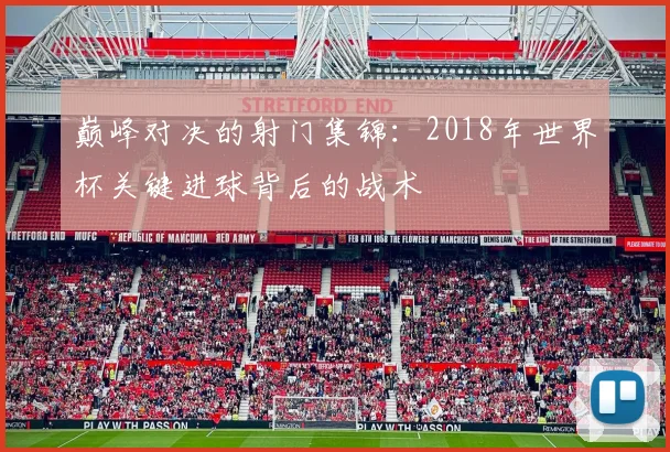 巅峰对决的射门集锦：2018年世界杯关键进球背后的战术
