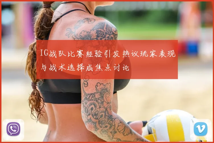IG战队比赛经验引发热议玩家表现与战术选择成焦点讨论
