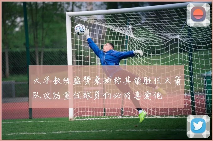 大学教练盛赞桑顿称其能胜任火箭队攻防重任球员们必将喜爱他