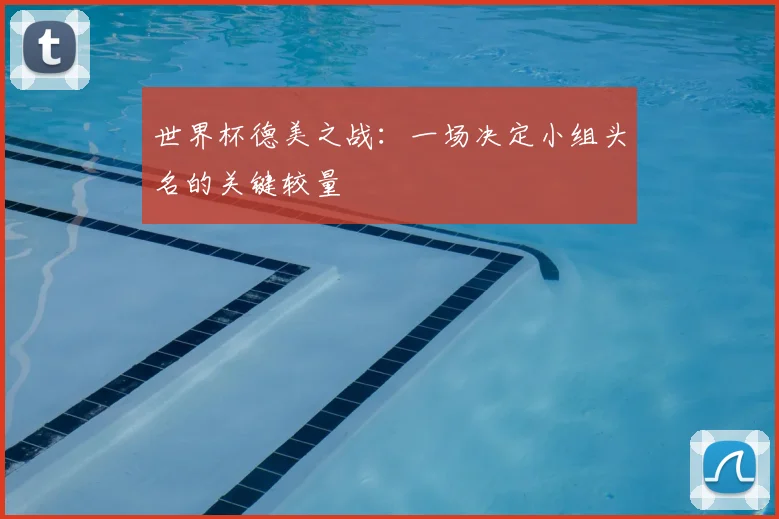 世界杯德美之战：一场决定小组头名的关键较量