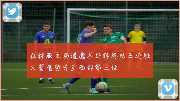 森林狼主场遭魔术逆转终结五连胜火箭借势升至西部第三位