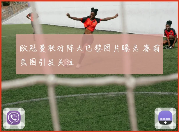 欧冠曼联对阵大巴黎图片曝光 赛前氛围引发关注