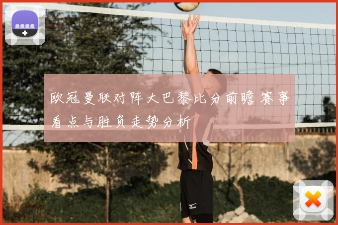 欧冠曼联对阵大巴黎比分前瞻 赛事看点与胜负走势分析