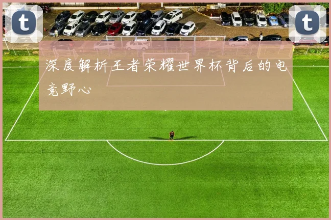 深度解析王者荣耀世界杯背后的电竞野心