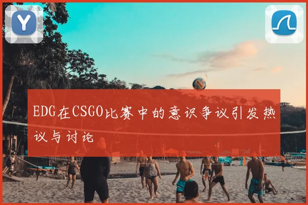 EDG在CSGO比赛中的意识争议引发热议与讨论