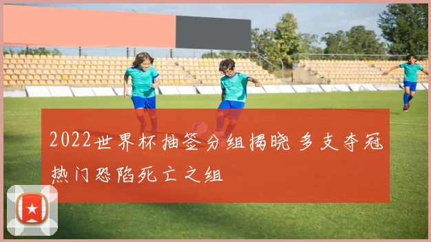 2022世界杯抽签分组揭晓 多支夺冠热门恐陷死亡之组