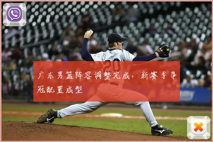 广东男篮阵容调整完成，新赛季争冠配置成型