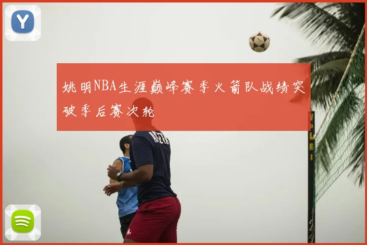 姚明NBA生涯巅峰赛季火箭队战绩突破季后赛次轮