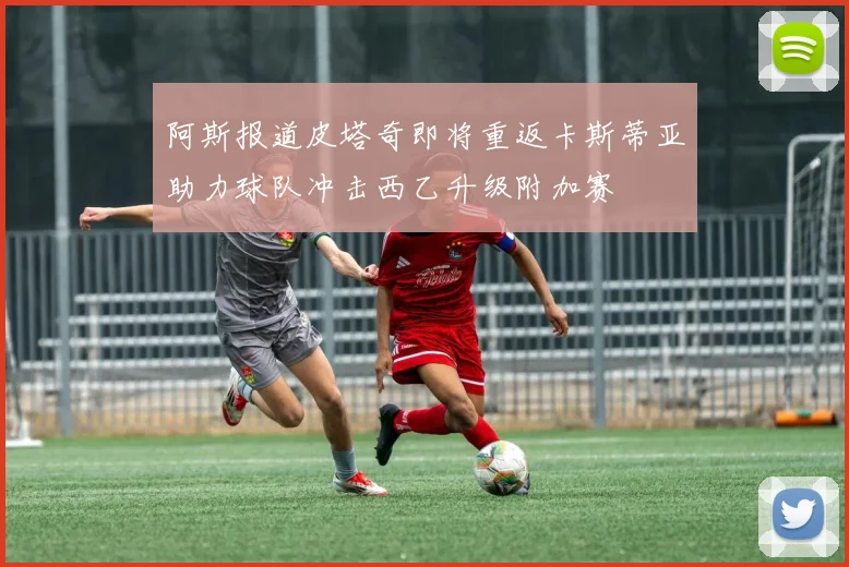 阿斯报道皮塔奇即将重返卡斯蒂亚助力球队冲击西乙升级附加赛