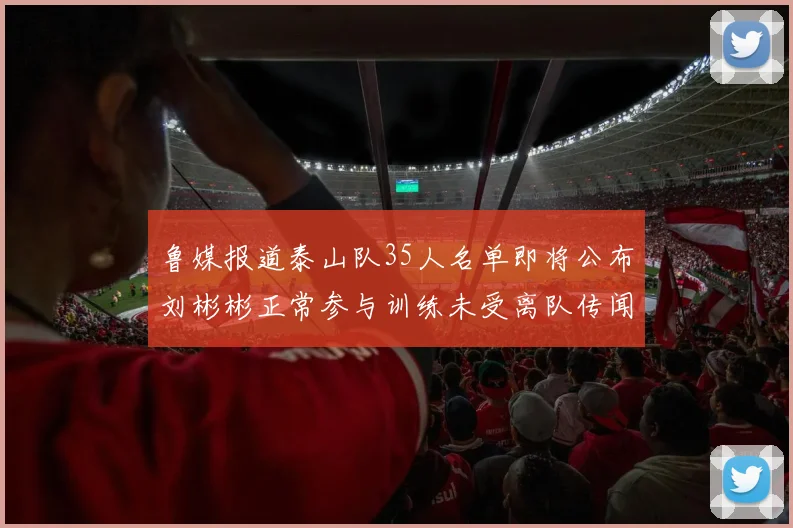 鲁媒报道泰山队35人名单即将公布刘彬彬正常参与训练未受离队传闻影响