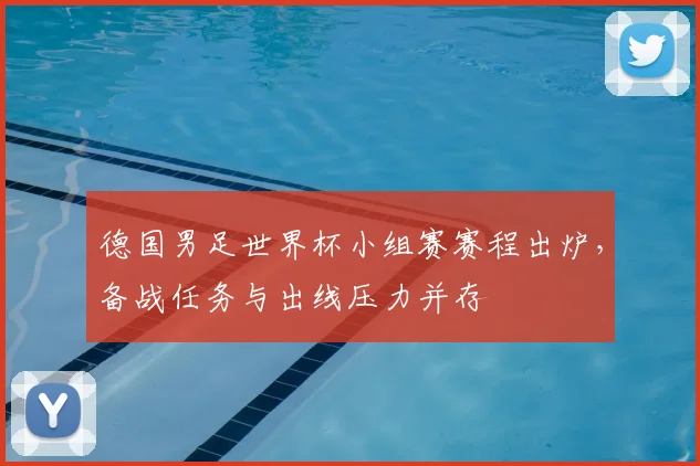 德国男足世界杯小组赛赛程出炉，备战任务与出线压力并存