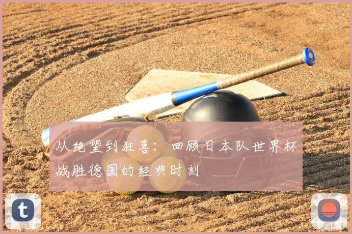 从绝望到狂喜：回顾日本队世界杯战胜德国的经典时刻