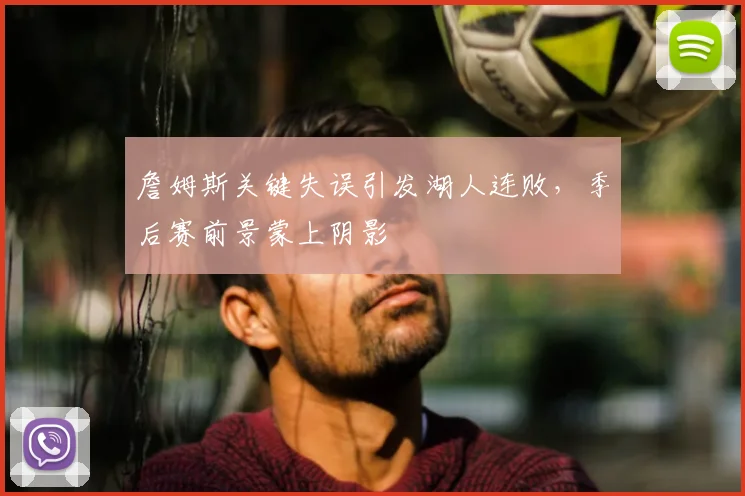 詹姆斯关键失误引发湖人连败，季后赛前景蒙上阴影