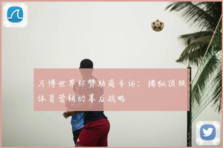 万博世界杯赞助商专访：揭秘顶级体育营销的幕后战略