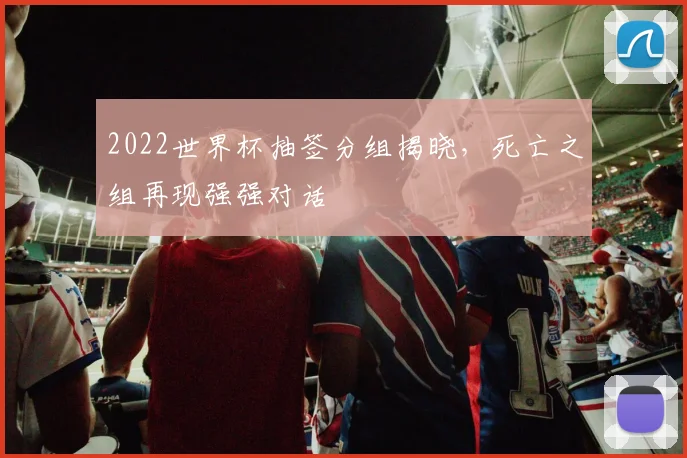 2022世界杯抽签分组揭晓，死亡之组再现强强对话