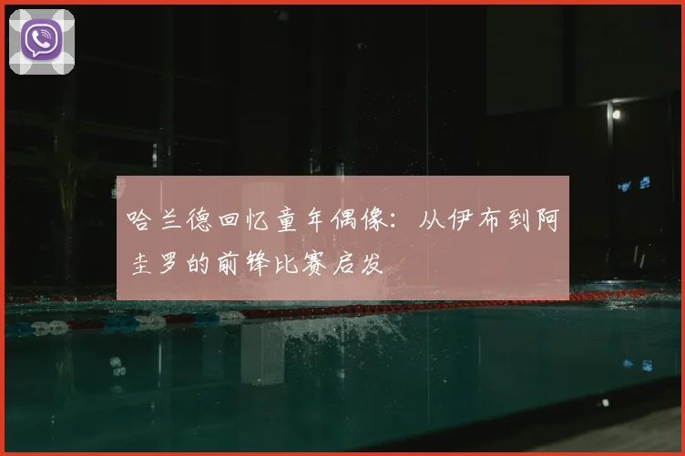 哈兰德回忆童年偶像：从伊布到阿圭罗的前锋比赛启发