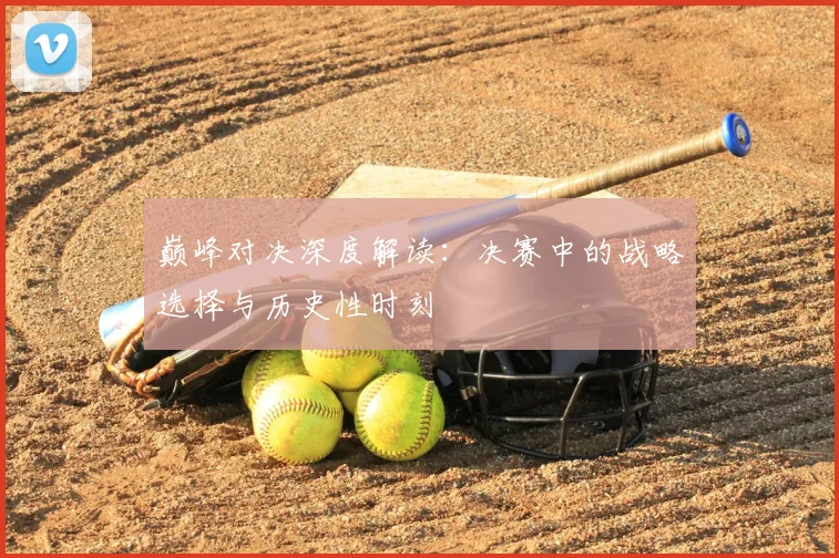 巅峰对决深度解读：决赛中的战略选择与历史性时刻
