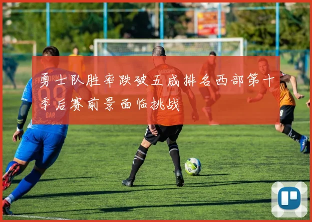 勇士队胜率跌破五成排名西部第十季后赛前景面临挑战