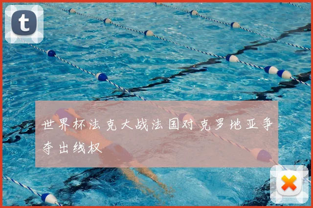 世界杯法克大战法国对克罗地亚争夺出线权