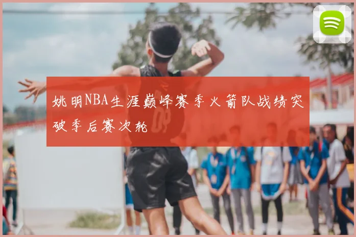 姚明NBA生涯巅峰赛季火箭队战绩突破季后赛次轮