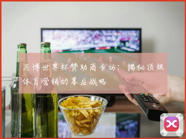 万博世界杯赞助商专访：揭秘顶级体育营销的幕后战略
