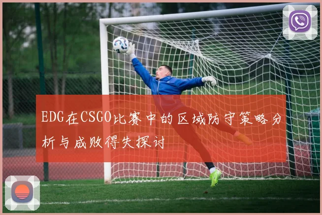 EDG在CSGO比赛中的区域防守策略分析与成败得失探讨