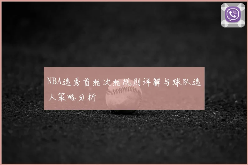 NBA选秀首轮次轮规则详解与球队选人策略分析