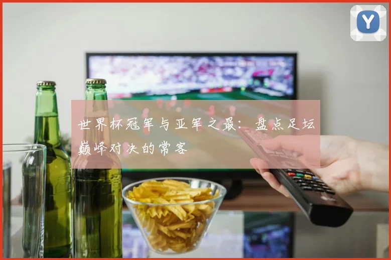 世界杯冠军与亚军之最：盘点足坛巅峰对决的常客