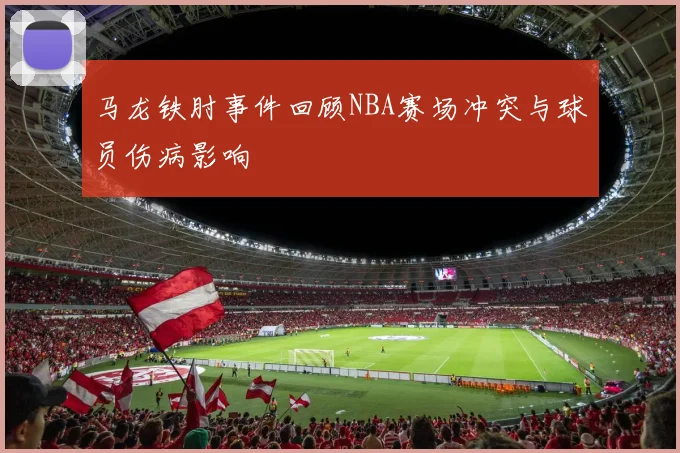 马龙铁肘事件回顾NBA赛场冲突与球员伤病影响