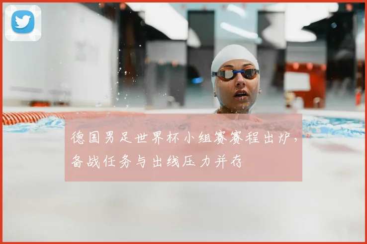 德国男足世界杯小组赛赛程出炉，备战任务与出线压力并存