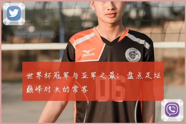 世界杯冠军与亚军之最：盘点足坛巅峰对决的常客