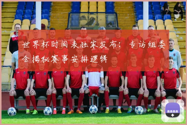 世界杯时间表独家发布：专访组委会揭秘赛事安排逻辑