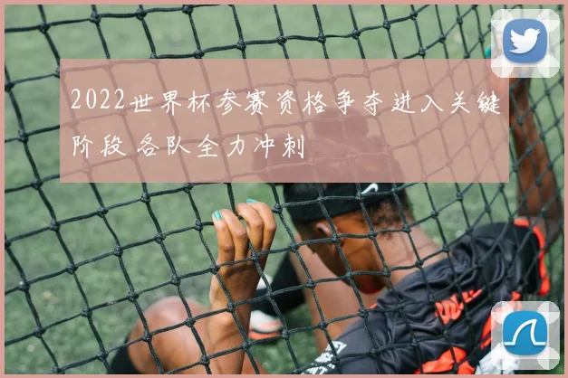 2022世界杯参赛资格争夺进入关键阶段 各队全力冲刺