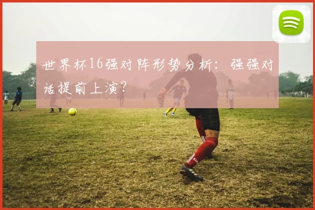 世界杯16强对阵形势分析：强强对话提前上演？