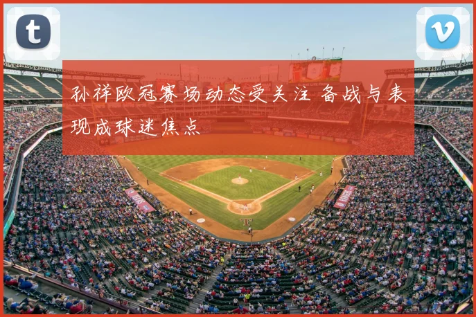孙祥欧冠赛场动态受关注 备战与表现成球迷焦点