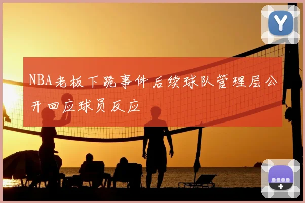 NBA老板下跪事件后续球队管理层公开回应球员反应